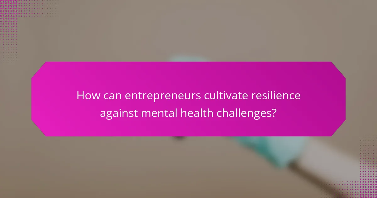 How can entrepreneurs cultivate resilience against mental health challenges?