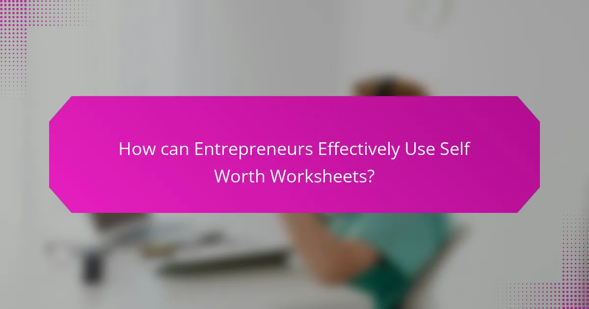 How can Entrepreneurs Effectively Use Self Worth Worksheets?