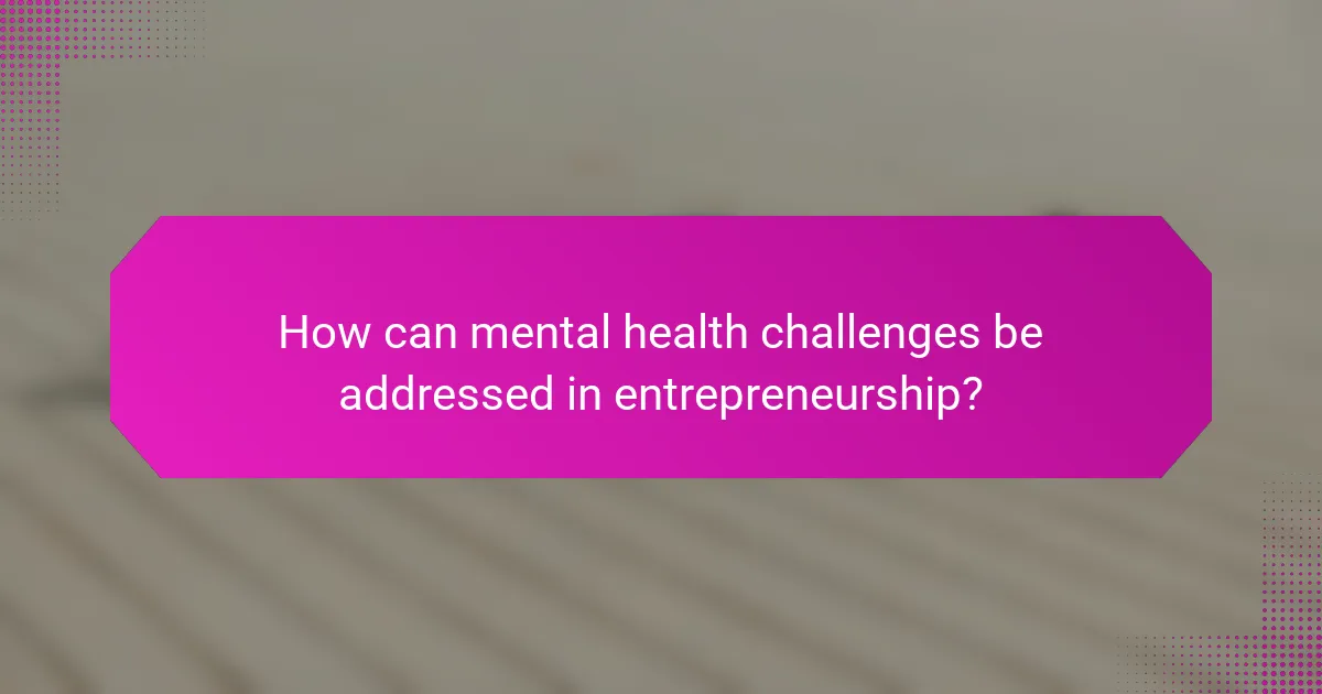 How can mental health challenges be addressed in entrepreneurship?