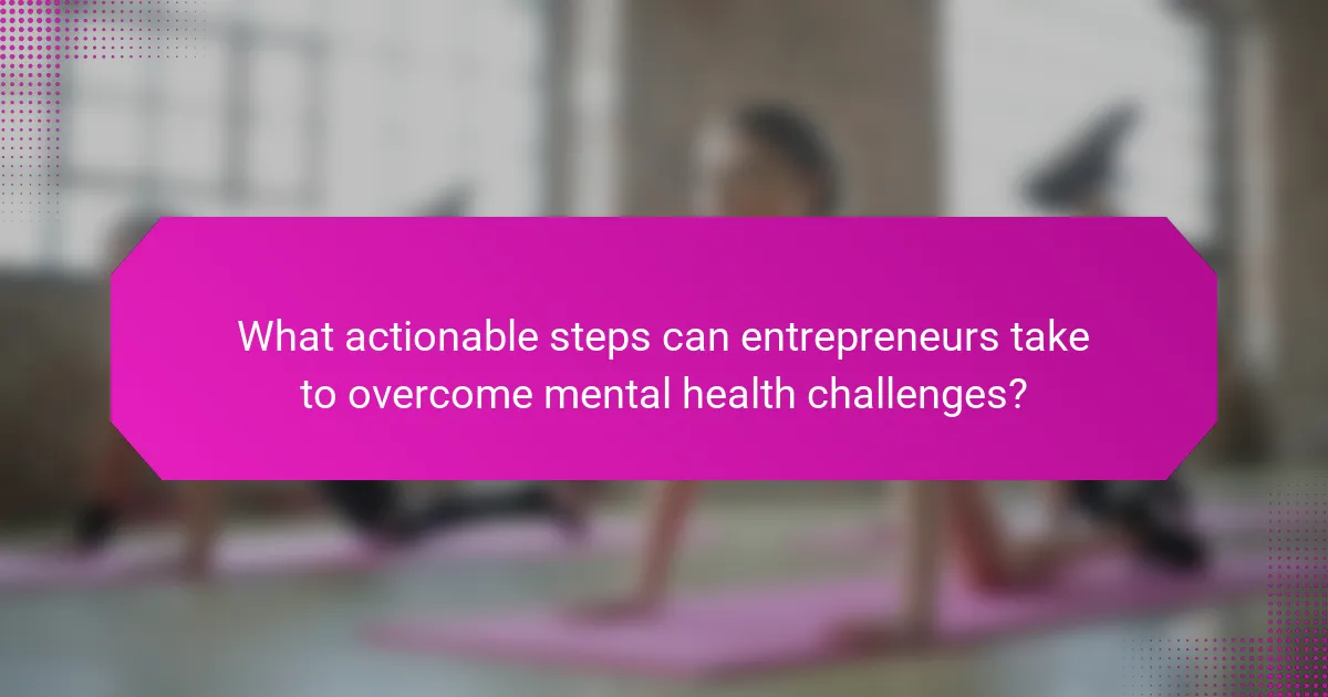 What actionable steps can entrepreneurs take to overcome mental health challenges?