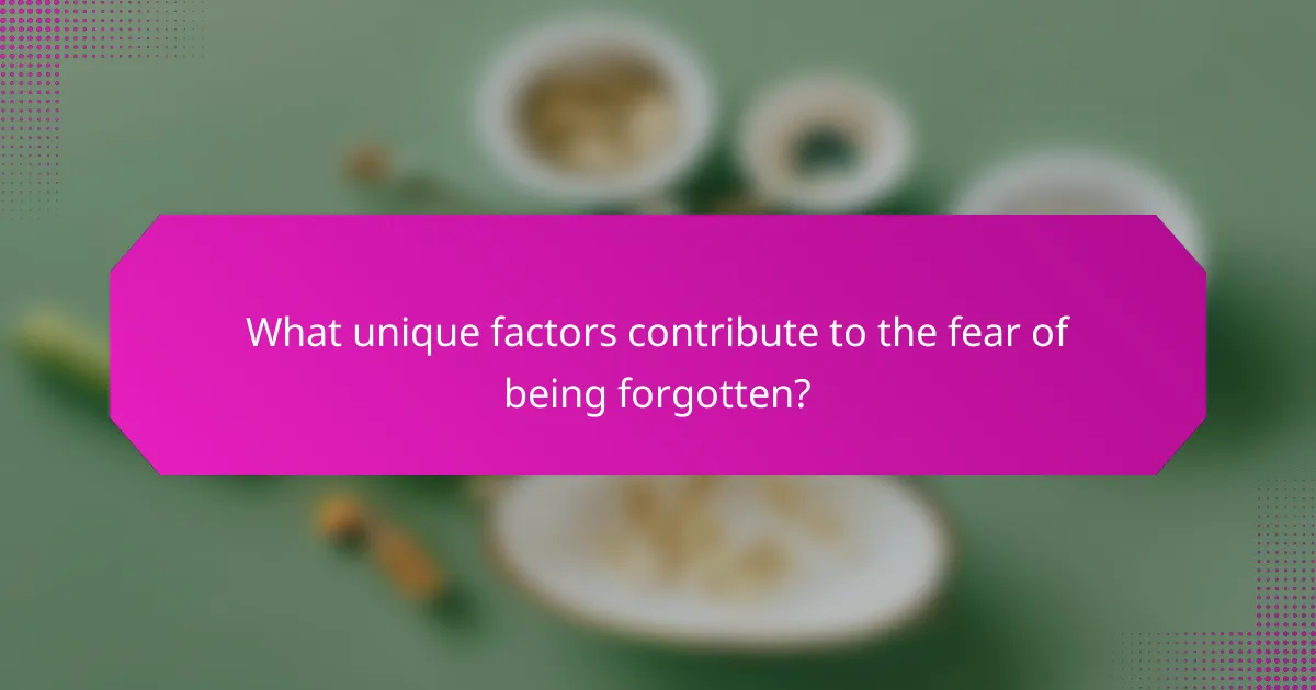 What unique factors contribute to the fear of being forgotten?